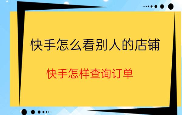 快手怎么看别人的店铺 快手怎样查询订单？